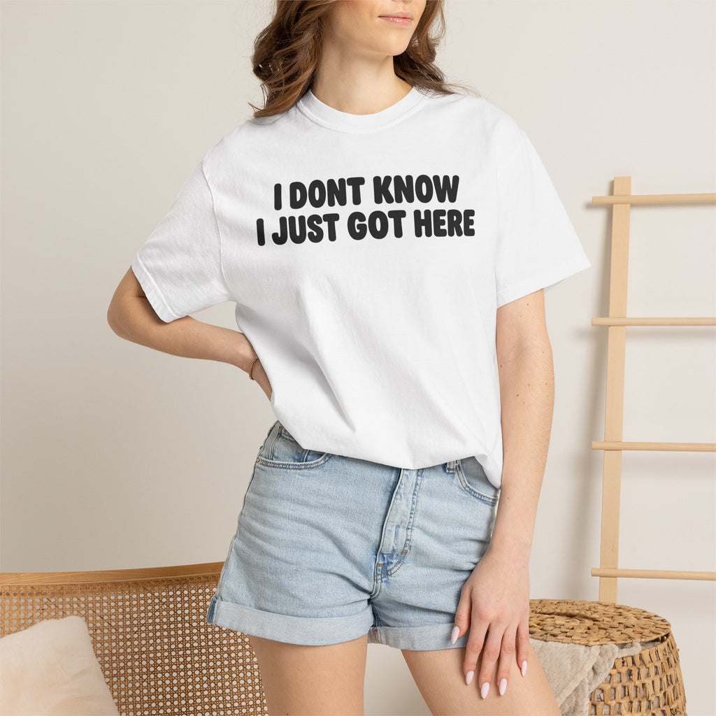 I Don’t Know I Just Got Here | Funny Quote Tee | Comfort Colors