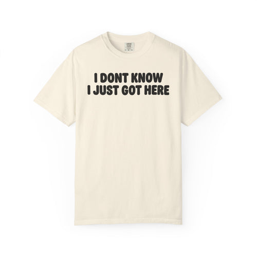 I Don’t Know I Just Got Here | Funny Quote Tee | Comfort Colors